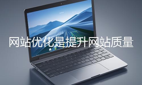 網(wǎng)站優(yōu)化是提升網(wǎng)站質(zhì)量與用戶體驗、增強(qiáng)搜索引擎友好性的系統(tǒng)工程