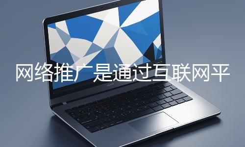 網(wǎng)絡(luò)推廣是通過互聯(lián)網(wǎng)平臺與技術(shù)手段提升品牌知名度、吸引目標(biāo)用戶并推動業(yè)務(wù)增長的營銷方式