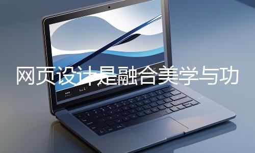 網(wǎng)頁設(shè)計是融合美學(xué)與功能的創(chuàng)造性工作
